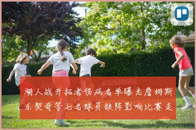 湖人战开拓者伤病名单曝光詹姆斯东契奇等七名球员缺阵影响比赛走势
