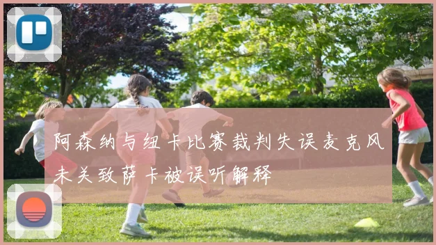 阿森纳与纽卡比赛裁判失误麦克风未关致萨卡被误听解释