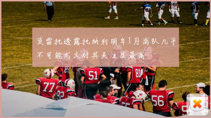 莫雷托透露托纳利明年1月离队几乎不可能尤文对其关注度最高