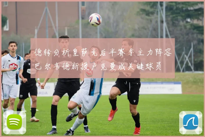 德转分析皇萨竞后半赛季主力阵容巴尔韦德新援卢克曼成关键球员
