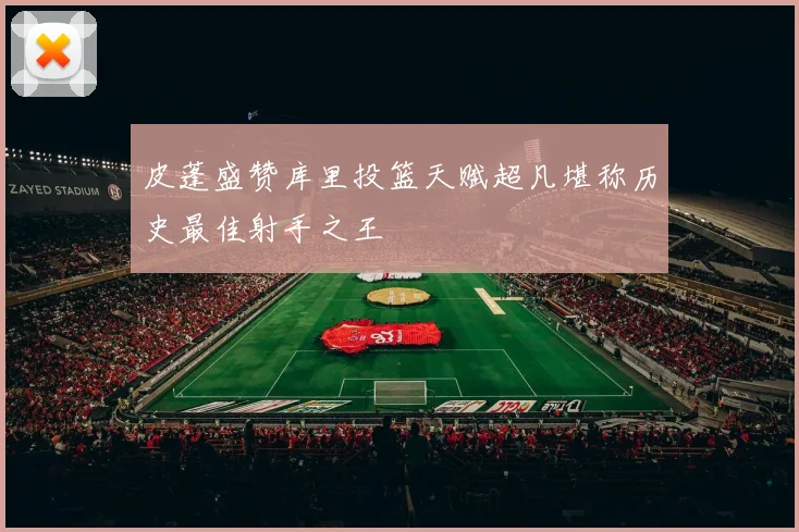 皮蓬盛赞库里投篮天赋超凡堪称历史最佳射手之王