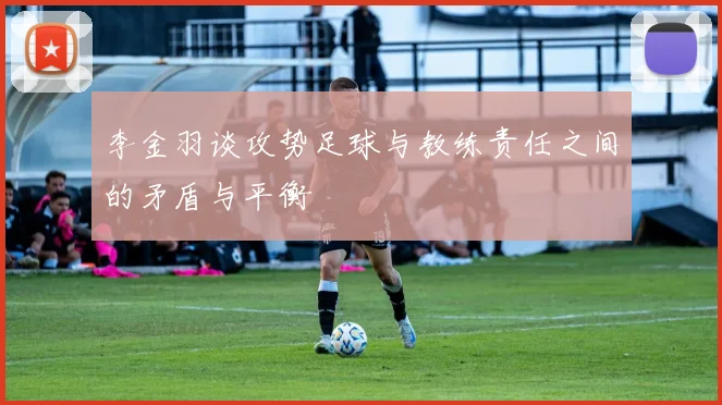 李金羽谈攻势足球与教练责任之间的矛盾与平衡
