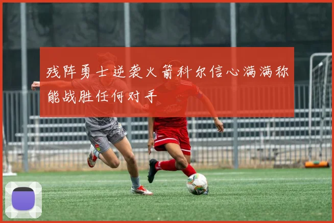 残阵勇士逆袭火箭科尔信心满满称能战胜任何对手