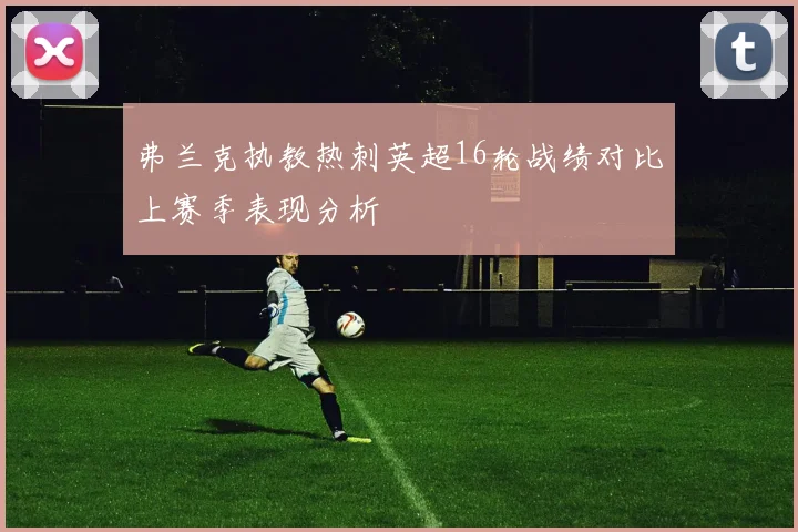 弗兰克执教热刺英超16轮战绩对比上赛季表现分析