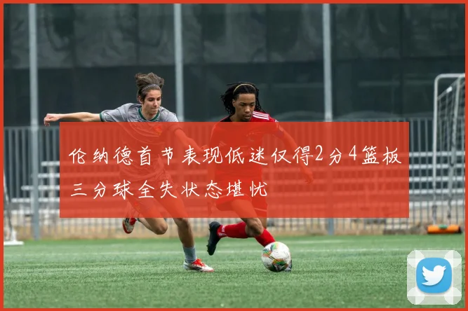 伦纳德首节表现低迷仅得2分4篮板三分球全失状态堪忧