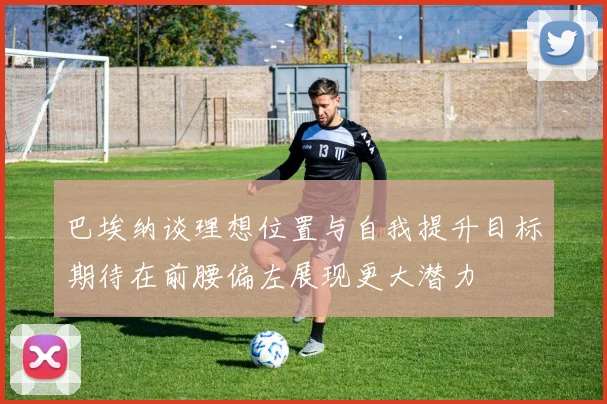 巴埃纳谈理想位置与自我提升目标期待在前腰偏左展现更大潜力
