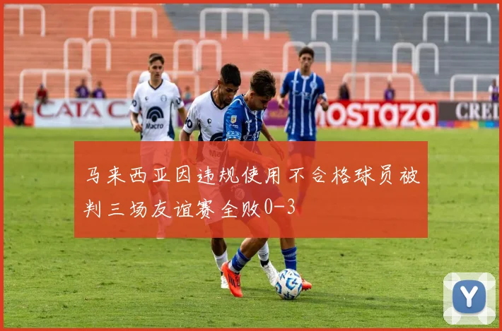 马来西亚因违规使用不合格球员被判三场友谊赛全败0-3