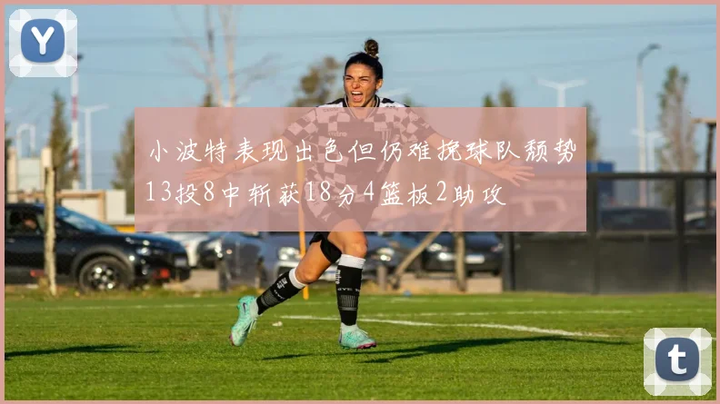 小波特表现出色但仍难挽球队颓势13投8中斩获18分4篮板2助攻