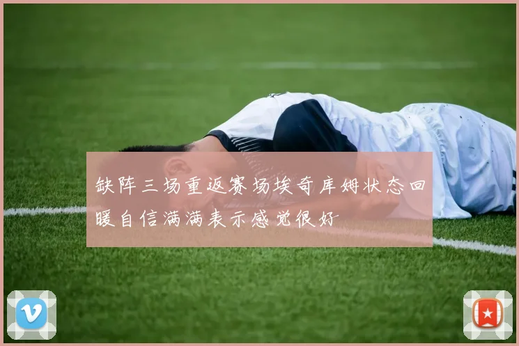 缺阵三场重返赛场埃奇库姆状态回暖自信满满表示感觉很好