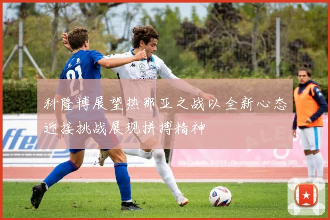 科隆博展望热那亚之战以全新心态迎接挑战展现拼搏精神