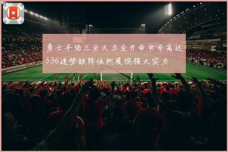 勇士半场三分火力全开命中率高达536追梦缺阵依然展现强大实力