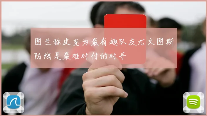 图兰称皮克为最有趣队友尤文图斯防线是最难对付的对手