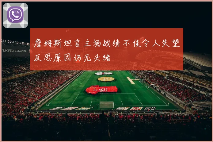 詹姆斯坦言主场战绩不佳令人失望反思原因仍无头绪