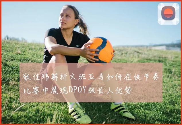 张佳玮解析文班亚马如何在快节奏比赛中展现DPOY级长人优势