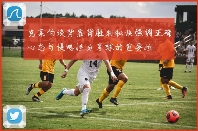 克莱伯谈背靠背胜利秘诀强调正确心态与侵略性分享球的重要性