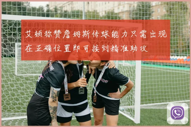 艾顿称赞詹姆斯传球能力只需出现在正确位置即可接到精准助攻