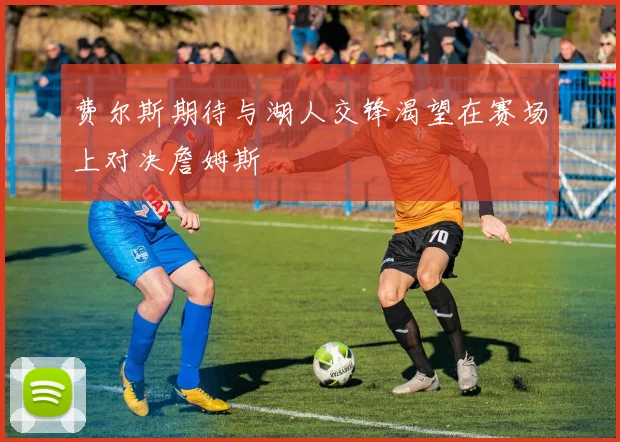 费尔斯期待与湖人交锋渴望在赛场上对决詹姆斯