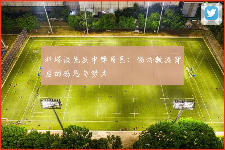 科塔谈先发中锋角色：场均数据背后的感恩与努力