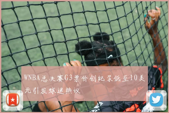 WNBA总决赛G3票价创纪录低至10美元引发球迷热议