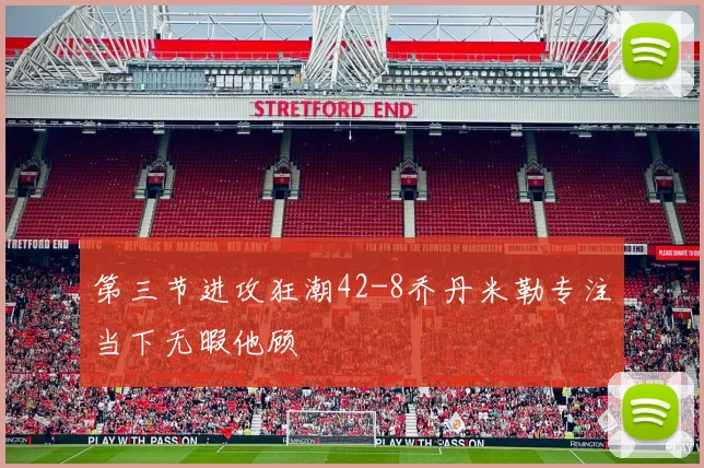 第三节进攻狂潮42-8乔丹米勒专注当下无暇他顾