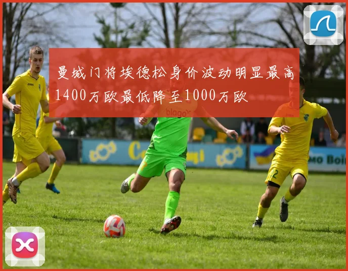 曼城门将埃德松身价波动明显最高1400万欧最低降至1000万欧