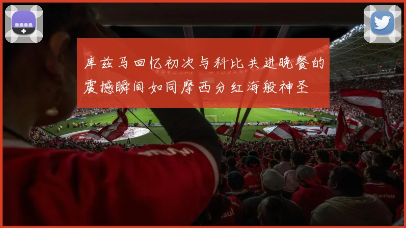 库兹马回忆初次与科比共进晚餐的震撼瞬间如同摩西分红海般神圣