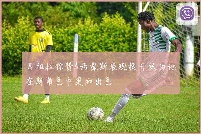 马祖拉称赞A西蒙斯表现提升认为他在新角色中更加出色
