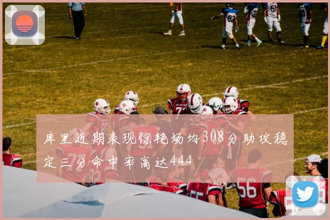 库里近期表现惊艳场均308分助攻稳定三分命中率高达444