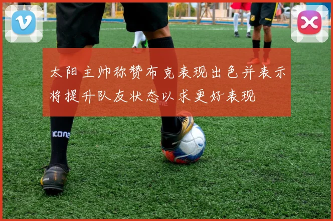 太阳主帅称赞布克表现出色并表示将提升队友状态以求更好表现